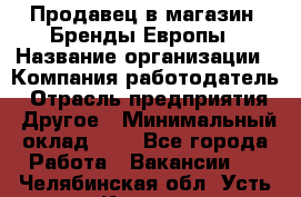 Продавец в магазин "Бренды Европы › Название организации ­ Компания-работодатель › Отрасль предприятия ­ Другое › Минимальный оклад ­ 1 - Все города Работа » Вакансии   . Челябинская обл.,Усть-Катав г.